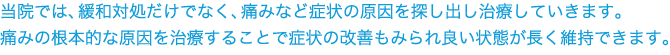 当院では、緩和対処だけでなく、痛みなど症状の原因を探し出し治療していきます。痛みの根本的な原因を治療することで症状の改善もみられ良い状態が長く維持できます。